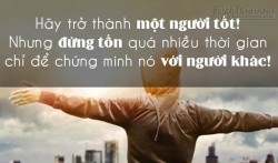 Hãy trở thành một người tốt, nhưng đừng cố chứng minh làm gì